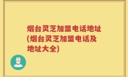 烟台灵芝加盟电话地址(烟台灵芝加盟电话及地址大全)