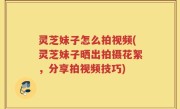 灵芝妹子怎么拍视频(灵芝妹子晒出拍摄花絮，分享拍视频技巧)