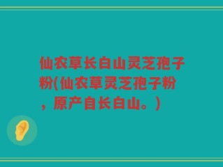 仙农草长白山灵芝孢子粉(仙农草灵芝孢子粉，原产自长白山。)