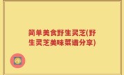 简单美食野生灵芝(野生灵芝美味菜谱分享)