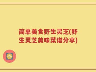 简单美食野生灵芝(野生灵芝美味菜谱分享)