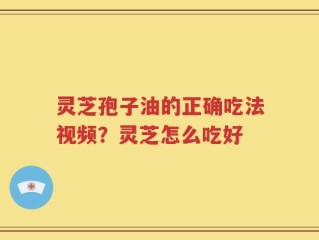 灵芝孢子油的正确吃法视频？灵芝怎么吃好