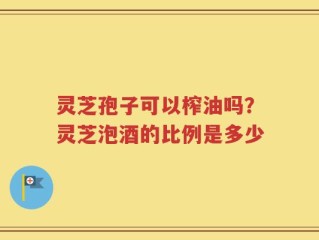 灵芝孢子可以榨油吗？灵芝泡酒的比例是多少