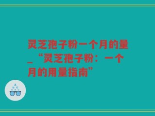灵芝孢子粉一个月的量_“灵芝孢子粉：一个月的用量指南”