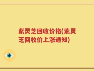 紫灵芝回收价格(紫灵芝回收价上涨通知)