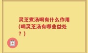 灵芝煮汤喝有什么作用(喝灵芝汤有哪些益处？)