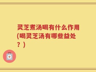灵芝煮汤喝有什么作用(喝灵芝汤有哪些益处？)