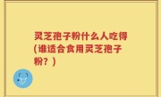 灵芝孢子粉什么人吃得(谁适合食用灵芝孢子粉？)
