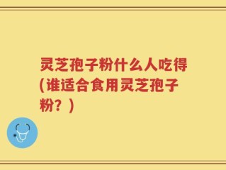 灵芝孢子粉什么人吃得(谁适合食用灵芝孢子粉？)