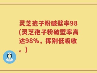 灵芝孢子粉破壁率98(灵芝孢子粉破壁率高达98%，挥别低吸收。)
