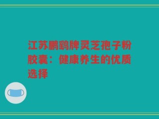 江苏鹏鹞牌灵芝孢子粉胶囊：健康养生的优质选择
