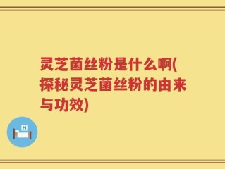 灵芝菌丝粉是什么啊(探秘灵芝菌丝粉的由来与功效)