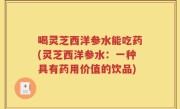 喝灵芝西洋参水能吃药(灵芝西洋参水：一种具有药用价值的饮品)