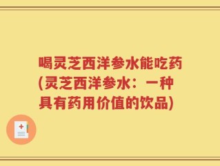 喝灵芝西洋参水能吃药(灵芝西洋参水：一种具有药用价值的饮品)
