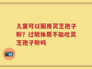 儿童可以服用灵芝孢子粉？过敏体质不能吃灵芝孢子粉吗