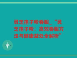 灵芝孢子粉吞服_“灵芝孢子粉：高效吞服方法与健康益处全解析”