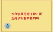 长白润灵芝孢子粉？灵芝孢子粉有白色的吗