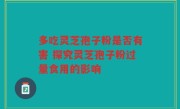 多吃灵芝孢子粉是否有害 探究灵芝孢子粉过量食用的影响