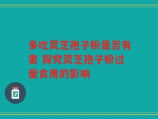 多吃灵芝孢子粉是否有害 探究灵芝孢子粉过量食用的影响
