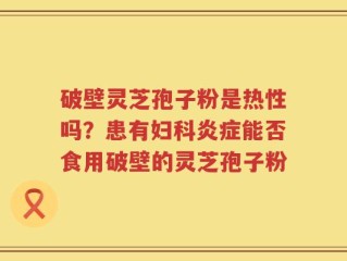 破壁灵芝孢子粉是热性吗？患有妇科炎症能否食用破壁的灵芝孢子粉