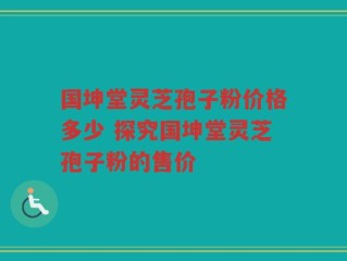 国坤堂灵芝孢子粉价格多少 探究国坤堂灵芝孢子粉的售价