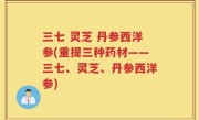 三七 灵芝 丹参西洋参(重提三种药材——三七、灵芝、丹参西洋参)
