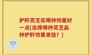 护肝灵芝买哪种效果好一点(选择哪种灵芝品种护肝效果更佳？)