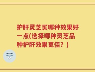 护肝灵芝买哪种效果好一点(选择哪种灵芝品种护肝效果更佳？)
