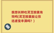 我想长胖吃灵芝胶囊有效吗(灵芝胶囊能让你迅速变丰满吗？)