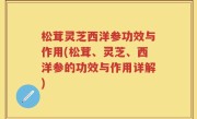 松茸灵芝西洋参功效与作用(松茸、灵芝、西洋参的功效与作用详解)