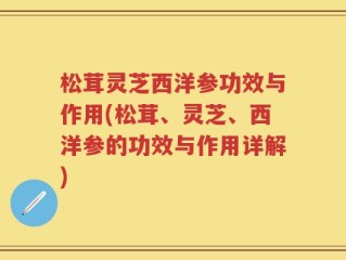 松茸灵芝西洋参功效与作用(松茸、灵芝、西洋参的功效与作用详解)