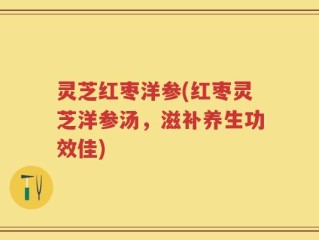 灵芝红枣洋参(红枣灵芝洋参汤，滋补养生功效佳)