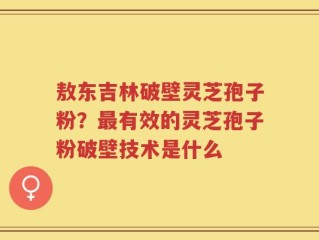 敖东吉林破壁灵芝孢子粉？最有效的灵芝孢子粉破壁技术是什么