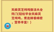天麻灵芝炖鸡做法大全窍门(轻松学会天麻灵芝炖鸡，煮出鲜香绵密，营养丰富！)