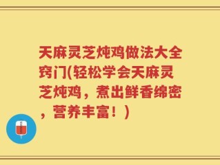 天麻灵芝炖鸡做法大全窍门(轻松学会天麻灵芝炖鸡，煮出鲜香绵密，营养丰富！)