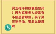 灵芝孢子粉胶囊感冒药？因为家里老人经常有小病感冒那些，买了灵芝孢子油，要怎么使用呢
