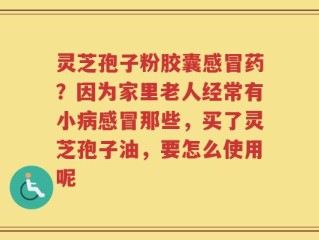 灵芝孢子粉胶囊感冒药？因为家里老人经常有小病感冒那些，买了灵芝孢子油，要怎么使用呢