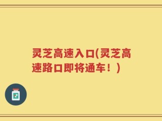 灵芝高速入口(灵芝高速路口即将通车！)