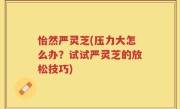 怡然严灵芝(压力大怎么办？试试严灵芝的放松技巧)