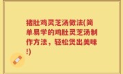 猪肚鸡灵芝汤做法(简单易学的鸡肚灵芝汤制作方法，轻松煲出美味!)
