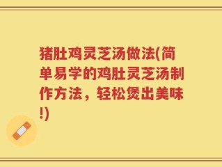 猪肚鸡灵芝汤做法(简单易学的鸡肚灵芝汤制作方法，轻松煲出美味!)