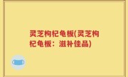 灵芝枸杞龟板(灵芝枸杞龟板：滋补佳品)