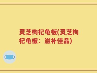 灵芝枸杞龟板(灵芝枸杞龟板：滋补佳品)