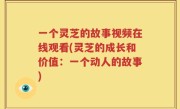 一个灵芝的故事视频在线观看(灵芝的成长和价值：一个动人的故事)