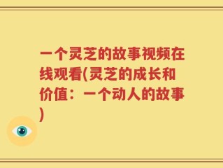 一个灵芝的故事视频在线观看(灵芝的成长和价值：一个动人的故事)