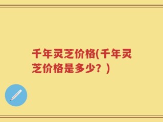 千年灵芝价格(千年灵芝价格是多少？)
