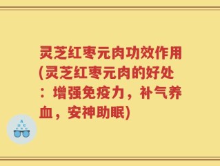 灵芝红枣元肉功效作用(灵芝红枣元肉的好处：增强免疫力，补气养血，安神助眠)