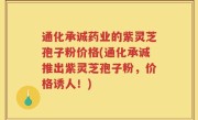 通化承诚药业的紫灵芝孢子粉价格(通化承诚推出紫灵芝孢子粉，价格诱人！)