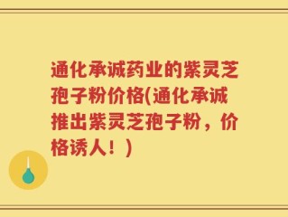 通化承诚药业的紫灵芝孢子粉价格(通化承诚推出紫灵芝孢子粉，价格诱人！)