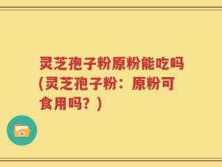 灵芝孢子粉原粉能吃吗(灵芝孢子粉：原粉可食用吗？)